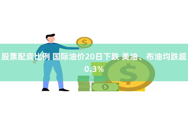 股票配资比例 国际油价20日下跌 美油、布油均跌超0.3%