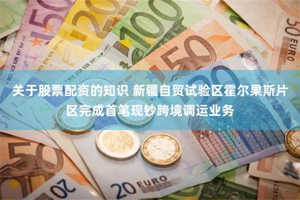 关于股票配资的知识 新疆自贸试验区霍尔果斯片区完成首笔现钞跨境调运业务