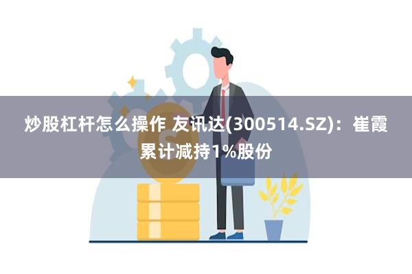 炒股杠杆怎么操作 友讯达(300514.SZ)：崔霞累计减持1%股份