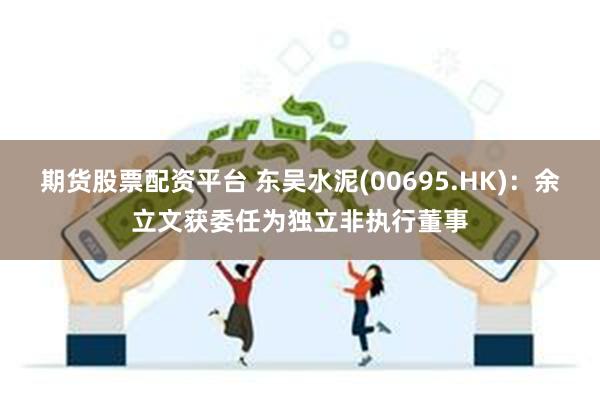 期货股票配资平台 东吴水泥(00695.HK)：余立文获委任为独立非执行董事