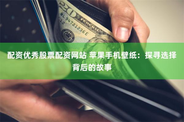 配资优秀股票配资网站 苹果手机壁纸：探寻选择背后的故事