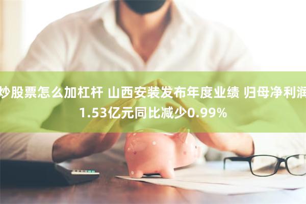 炒股票怎么加杠杆 山西安装发布年度业绩 归母净利润1.53亿元同比减少0.99%