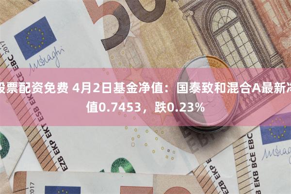 股票配资免费 4月2日基金净值：国泰致和混合A最新净值0.7453，跌0.23%