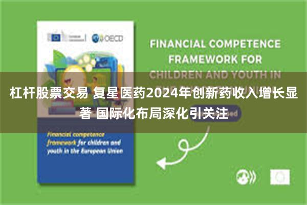 杠杆股票交易 复星医药2024年创新药收入增长显著 国际化布局深化引关注