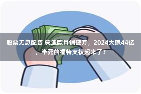 股票无息配资 蒙迪欧月销破万，2024大赚44亿，半死的福特支棱起来了？