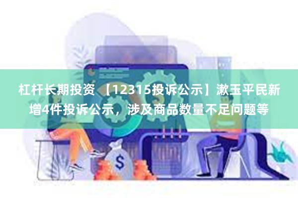 杠杆长期投资 【12315投诉公示】漱玉平民新增4件投诉公示，涉及商品数量不足问题等