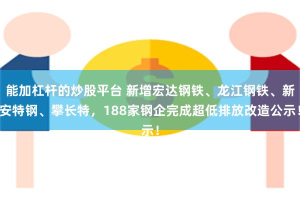 能加杠杆的炒股平台 新增宏达钢铁、龙江钢铁、新安特钢、攀长特，188家钢企完成超低排放改造公示！
