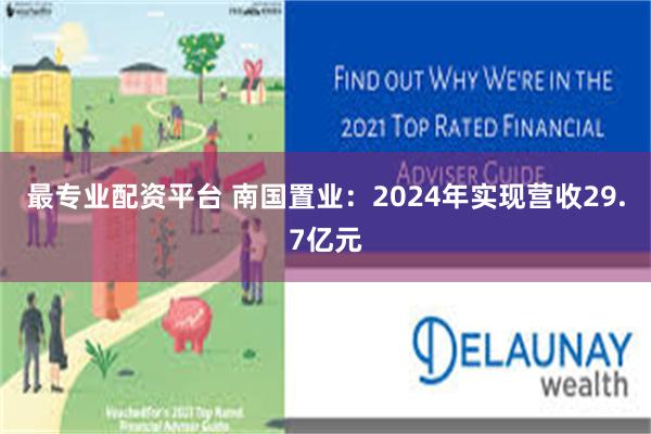 最专业配资平台 南国置业：2024年实现营收29.7亿元