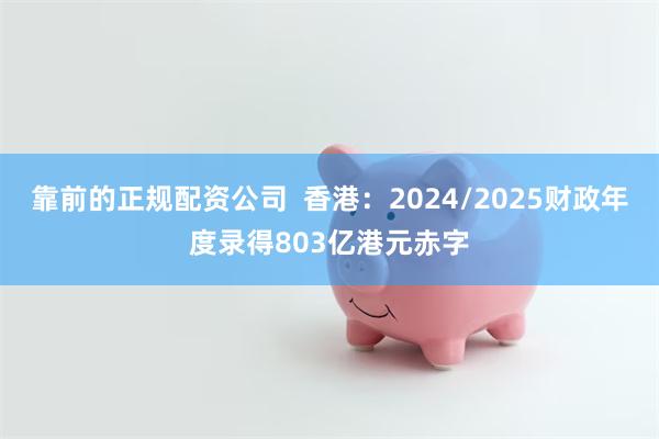 靠前的正规配资公司  香港：2024/2025财政年度录得803亿港元赤字