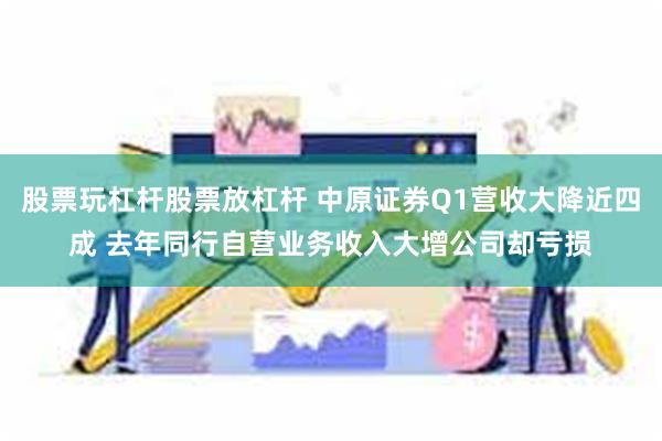 股票玩杠杆股票放杠杆 中原证券Q1营收大降近四成 去年同行自营业务收入大增公司却亏损