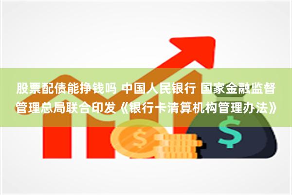 股票配债能挣钱吗 中国人民银行 国家金融监督管理总局联合印发《银行卡清算机构管理办法》