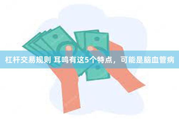 杠杆交易规则 耳鸣有这5个特点，可能是脑血管病