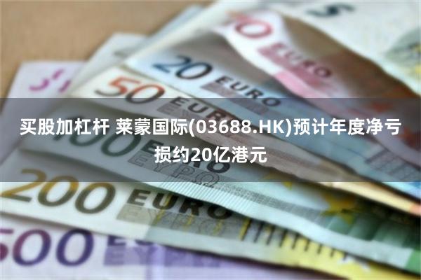 买股加杠杆 莱蒙国际(03688.HK)预计年度净亏损约20亿港元