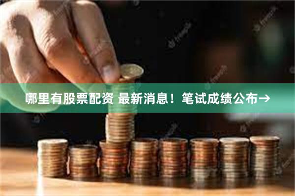 哪里有股票配资 最新消息！笔试成绩公布→