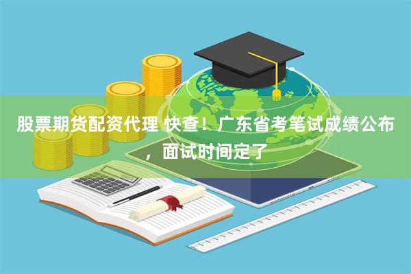 股票期货配资代理 快查！广东省考笔试成绩公布，面试时间定了