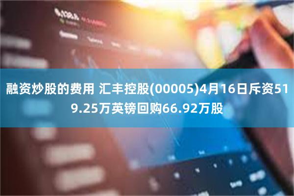 融资炒股的费用 汇丰控股(00005)4月16日斥资519.25万英镑回购66.92万股