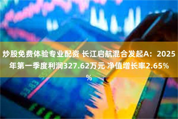 炒股免费体验专业配资 长江启航混合发起A：2025年第一季度利润327.62万元 净值增长率2.65%