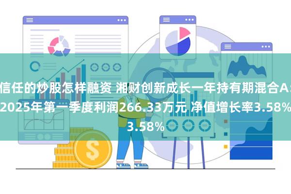 信任的炒股怎样融资 湘财创新成长一年持有期混合A：2025年第一季度利润266.33万元 净值增长率3.58%