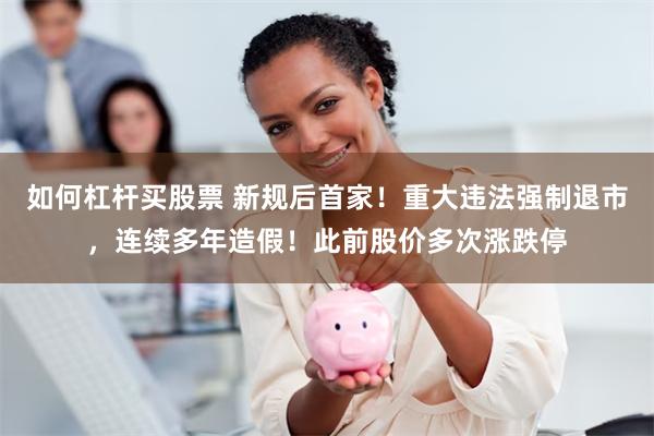 如何杠杆买股票 新规后首家！重大违法强制退市，连续多年造假！此前股价多次涨跌停