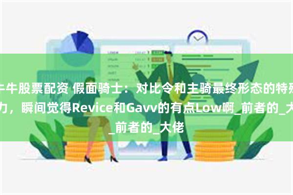 牛牛股票配资 假面骑士：对比令和主骑最终形态的特殊能力，瞬间觉得Revice和Gavv的有点Low啊_前者的_大佬