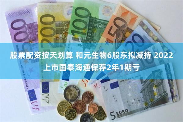 股票配资按天划算 和元生物6股东拟减持 2022上市国泰海通保荐2年1期亏