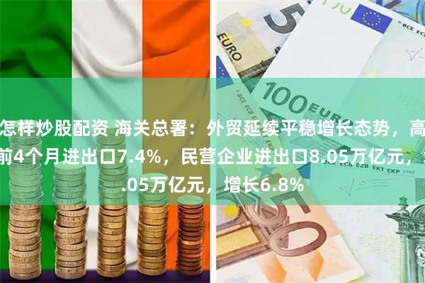 怎样炒股配资 海关总署：外贸延续平稳增长态势，高技术产品前4个月进出口7.4%，民营企业进出口8.05万亿元，增长6.8%