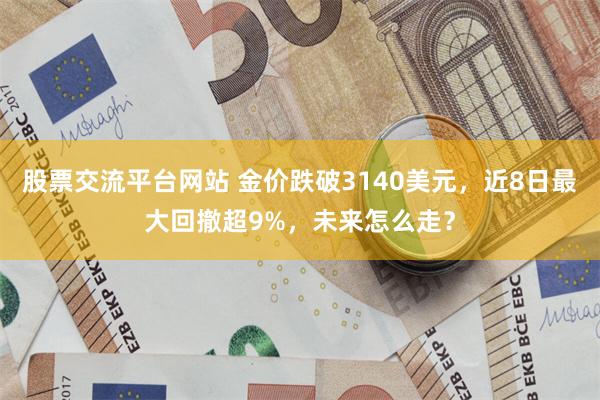 股票交流平台网站 金价跌破3140美元，近8日最大回撤超9%，未来怎么走？