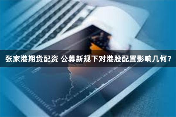 张家港期货配资 公募新规下对港股配置影响几何？