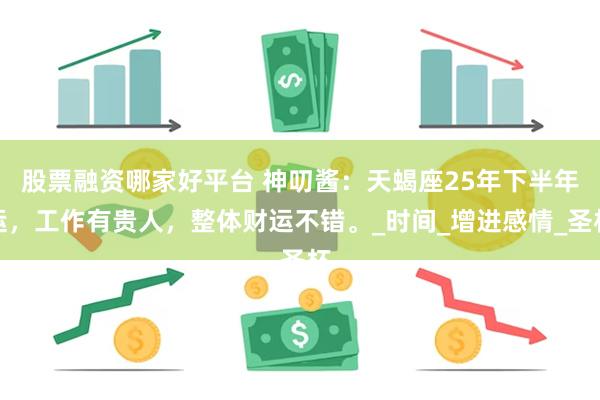股票融资哪家好平台 神叨酱：天蝎座25年下半年运，工作有贵人，整体财运不错。_时间_增进感情_圣杯