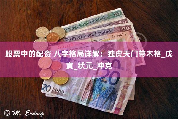 股票中的配资 八字格局详解：独虎天门带木格_戊寅_状元_冲克