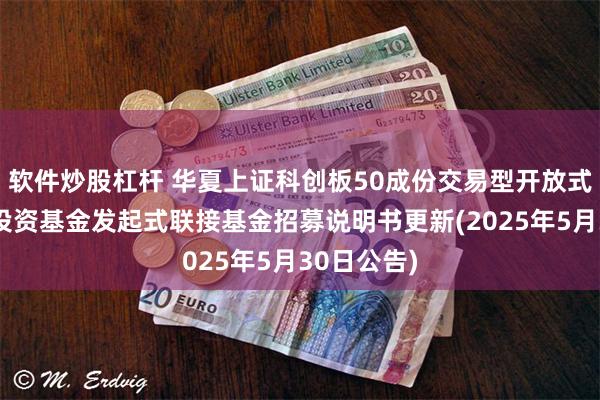 软件炒股杠杆 华夏上证科创板50成份交易型开放式指数证券投资基金发起式联接基金招募说明书更新(2025年5月30日公告)