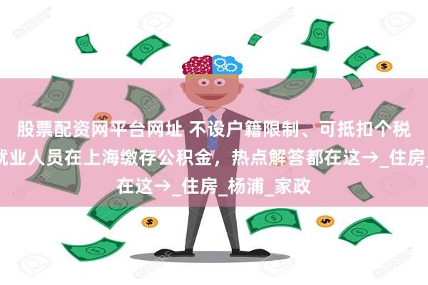 股票配资网平台网址 不设户籍限制、可抵扣个税……灵活就业人员在上海缴存公积金，热点解答都在这→_住房_杨浦_家政