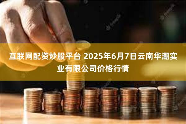互联网配资炒股平台 2025年6月7日云南华潮实业有限公司价格行情