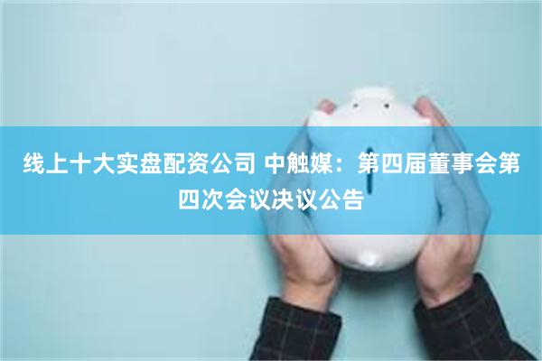 线上十大实盘配资公司 中触媒：第四届董事会第四次会议决议公告