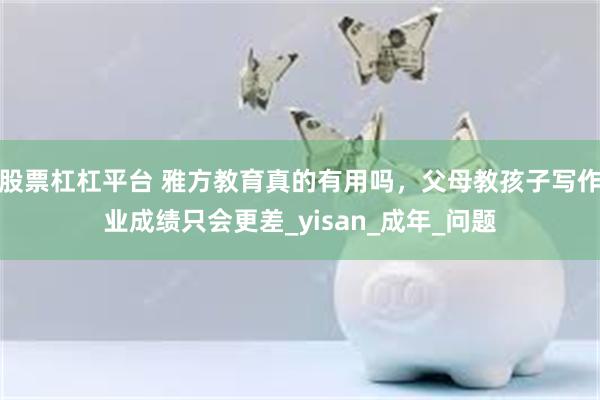 股票杠杠平台 雅方教育真的有用吗，父母教孩子写作业成绩只会更差_yisan_成年_问题