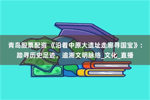 青岛股票配资 《沿着中原大遗址走廊寻国宝》：踏寻历史足迹，追溯文明脉络_文化_直播