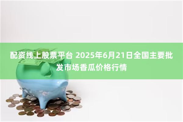 配资线上股票平台 2025年6月21日全国主要批发市场香瓜价格行情
