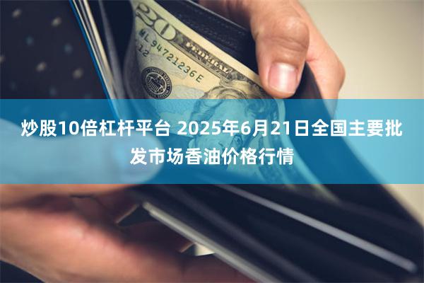 炒股10倍杠杆平台 2025年6月21日全国主要批发市场香油价格行情