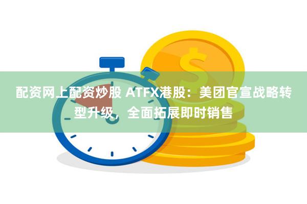 配资网上配资炒股 ATFX港股：美团官宣战略转型升级，全面拓展即时销售
