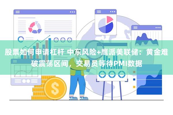 股票如何申请杠杆 中东风险+鹰派美联储：黄金难破震荡区间，交易员等待PMI数据