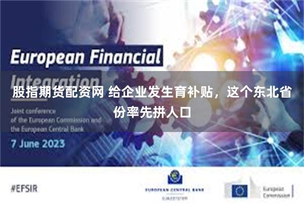 股指期货配资网 给企业发生育补贴，这个东北省份率先拼人口