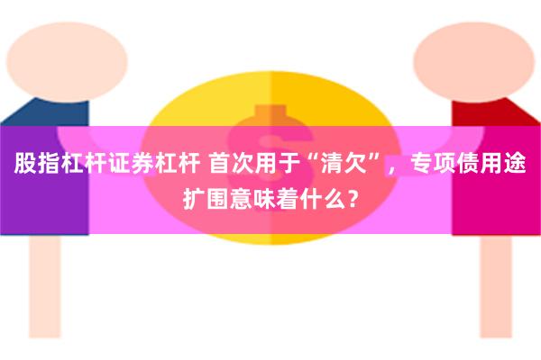 股指杠杆证券杠杆 首次用于“清欠”，专项债用途扩围意味着什么？