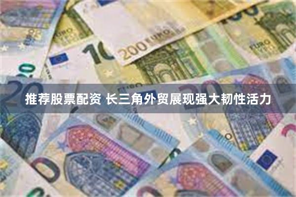 推荐股票配资 长三角外贸展现强大韧性活力