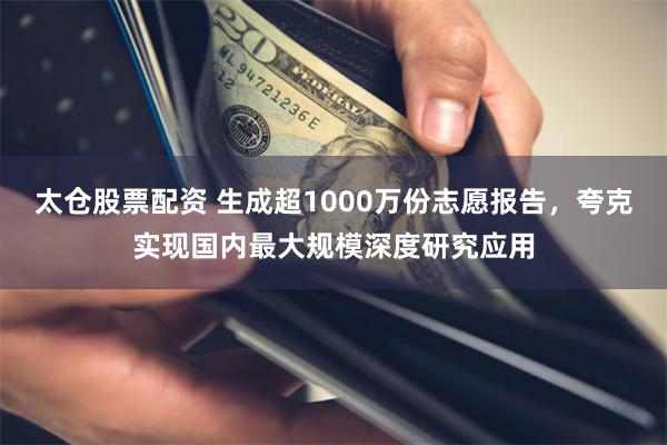 太仓股票配资 生成超1000万份志愿报告，夸克实现国内最大规模深度研究应用