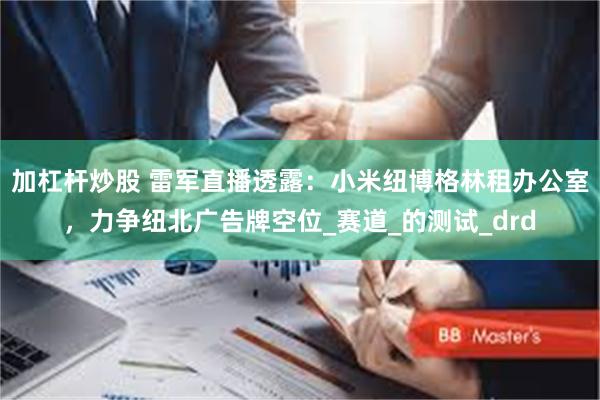 加杠杆炒股 雷军直播透露：小米纽博格林租办公室，力争纽北广告牌空位_赛道_的测试_drd