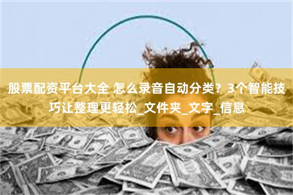 股票配资平台大全 怎么录音自动分类？3个智能技巧让整理更轻松_文件夹_文字_信息