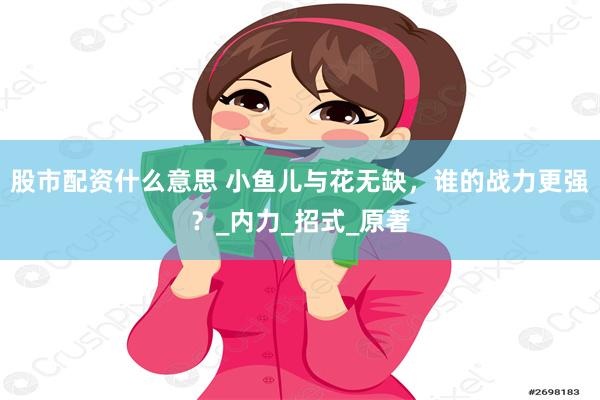 股市配资什么意思 小鱼儿与花无缺，谁的战力更强？_内力_招式_原著