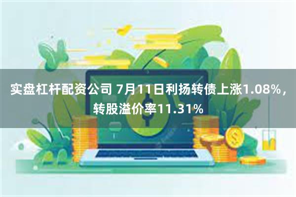 实盘杠杆配资公司 7月11日利扬转债上涨1.08%，转股溢价率11.31%