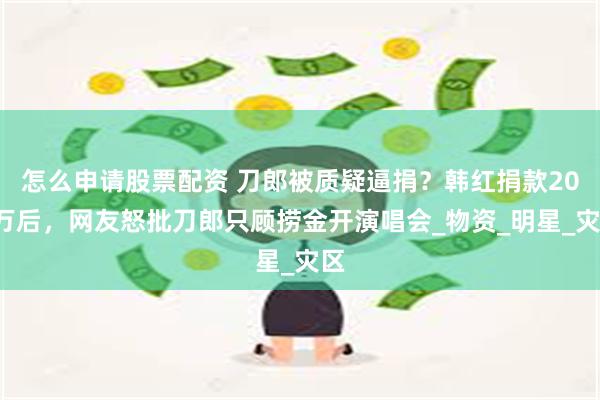 怎么申请股票配资 刀郎被质疑逼捐？韩红捐款200万后，网友怒批刀郎只顾捞金开演唱会_物资_明星_灾区