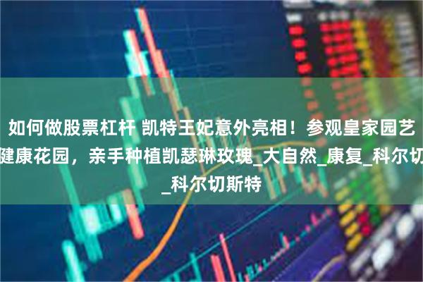 如何做股票杠杆 凯特王妃意外亮相！参观皇家园艺学会健康花园，亲手种植凯瑟琳玫瑰_大自然_康复_科尔切斯特
